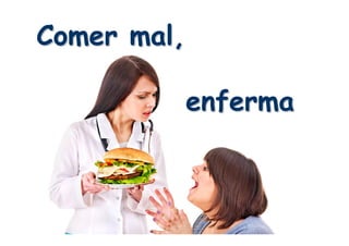 Comer mal,Comer mal,
enfermaenferma
 