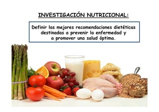 INVESTIGACIÓN NUTRICIONAL:
Definir las mejores recomendaciones dietéticas
destinadas a prevenir la enfermedad y
a promover una salud óptima.
 