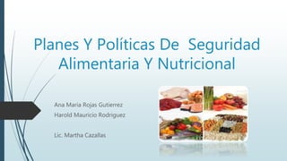 Planes Y Políticas De Seguridad
Alimentaria Y Nutricional
Ana Maria Rojas Gutierrez
Harold Mauricio Rodriguez
Lic. Martha Cazallas
 