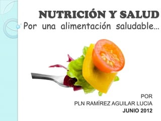 NUTRICIÓN Y SALUD
Por una alimentación saludable…




                                POR
           PLN RAMÍREZ AGUILAR LUCIA
                          JUNIO 2012
 