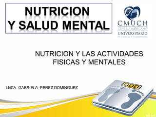 NUTRICION Y LAS ACTIVIDADES
FISICAS Y MENTALES
LNCA GABRIELA PEREZ DOMINGUEZ
 