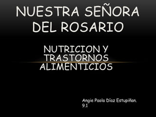 NUESTRA SEÑORA
  DEL ROSARIO
   NUTRICION Y
   TRASTORNOS
  ALIMENTICIOS


        Angie Paola Díaz Estupiñan.
        9.1
 