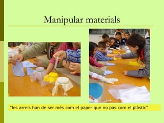 Manipular materials




“les arrels han de ser més com el paper que no pas com el plàstic”
 