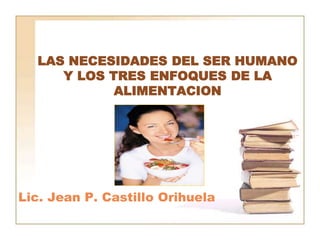 LAS NECESIDADES DEL SER HUMANO
Y LOS TRES ENFOQUES DE LA
ALIMENTACION
Lic. Jean P. Castillo Orihuela
 