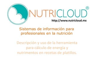 Sistemas de información para
profesionales en la nutrición
Descripción y uso de la herramienta
para cálculo de energía y
nutrimentos en recetas de platillos.
http://www.nutricloud.mx
 