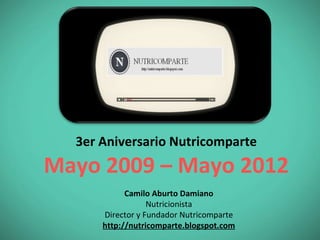 3er Aniversario Nutricomparte
Mayo 2009 – Mayo 2012
            Camilo Aburto Damiano
                  Nutricionista
      Director y Fundador Nutricomparte
      http://nutricomparte.blogspot.com
 
