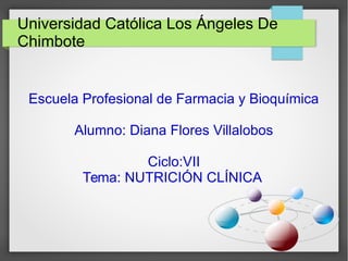 Universidad Católica Los Ángeles De
Chimbote
Escuela Profesional de Farmacia y Bioquímica
Alumno: Diana Flores Villalobos
Ciclo:VII
Tema: NUTRICIÓN CLÍNICA
 