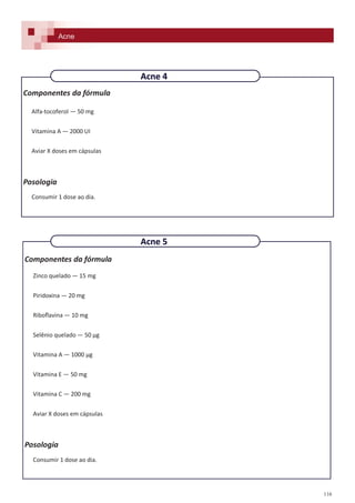 116
Componentes da fórmula
Alfa-tocoferol — 50 mg
Vitamina A — 2000 UI
Aviar X doses em cápsulas
Posologia
Consumir 1 dose ao dia.
Componentes da fórmula
Zinco quelado — 15 mg
Piridoxina — 20 mg
Riboflavina — 10 mg
Selênio quelado — 50 µg
Vitamina A — 1000 µg
Vitamina E — 50 mg
Vitamina C — 200 mg
Aviar X doses em cápsulas
Posologia
Consumir 1 dose ao dia.
Acne
Acne 4
Acne 5
 
