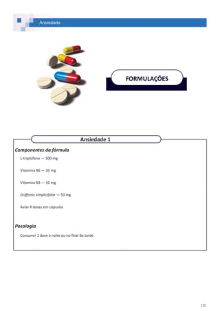 132
Componentes da fórmula
L-triptofano — 500 mg
Vitamina B6 — 20 mg
Vitamina B3 — 10 mg
Griffonia simplicifolia — 50 mg
Aviar X doses em cápsulas
Posologia
Consumir 1 dose à noite ou no final da tarde.
Ansiedade
FORMULAÇÕES
Ansiedade 1
 