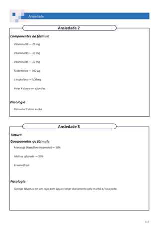 133
Componentes da fórmula
Vitamina B6 — 20 mg
Vitamina B3 — 10 mg
Vitamina B5 — 10 mg
Ácido fólico — 400 µg
L-triptofano — 500 mg
Aviar X doses em cápsulas.
Posologia
Consumir 1 dose ao dia.
Tintura
Componentes da fórmula
Maracujá (Passiflora incarnata) — 50%
Melissa oficinalis — 50%
Frasco 60 ml
Posologia
Gotejar 30 gotas em um copo com água e beber diariamente pela manhã e/ou a noite.
Ansiedade
Ansiedade 3
Ansiedade 2
 