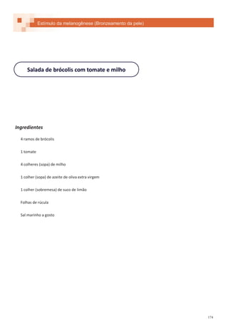 174
Salada de brócolis com tomate e milho
Ingredientes
4 ramos de brócolis
1 tomate
4 colheres (sopa) de milho
1 colher (sopa) de azeite de oliva extra virgem
1 colher (sobremesa) de suco de limão
Folhas de rúcula
Sal marinho a gosto
Estímulo da melanogênese (Bronzeamento da pele)
 
