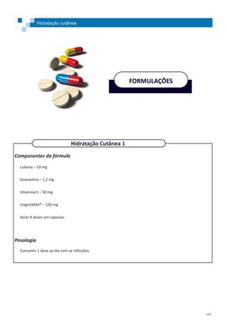 191
Componentes da fórmula
Luteína – 10 mg
Zeaxantina – 1,2 mg
Vitamina E – 50 mg
LingonMAX® – 150 mg
Aviar X doses em cápsulas
Posologia
Consumir 1 dose ao dia com as refeições.
Hidratação cutânea
FORMULAÇÕES
Hidratação Cutânea 1
 