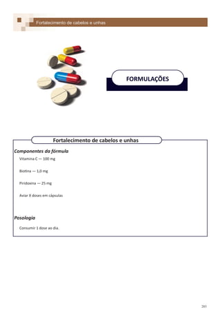 203
Componentes da fórmula
Vitamina C — 100 mg
Biotina — 1,0 mg
Piridoxina — 25 mg
Aviar X doses em cápsulas
Posologia
Consumir 1 dose ao dia.
Fortalecimento de cabelos e unhas
FORMULAÇÕES
Fortalecimento de cabelos e unhas
 