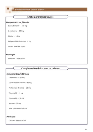 204
Componentes da fórmula
Exsynutriment® — 150 mg
L-metionina — 200 mg
Biotina — 1,0 mg
Colágeno hidrolisado qsp. — 5 g
Aviar X doses em sachê
Posologia
Consumir 1 dose ao dia.
Componentes da fórmula
L-metionina — 200 mg
Cloridrato de L-cisteína — 80 mg
Pantotenato de cálcio — 25 mg
Vitamina B2 — 1 mg
Vitamina B6 — 10 mg
Biotina — 0,2 mg
Aviar X doses em cápsulas
Posologia
Consumir 2 doses ao dia.
Fortalecimento de cabelos e unhas
Shake para Unhas frágeis
Complexo vitamínico para os cabelos
 