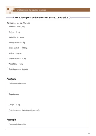 207
Componentes da fórmula
Vitamina C — 100 mg
Biotina — 1 mg
Metionina — 150 mg
Zinco quelado — 8 mg
Cálcio quelado — 200 mg
Selênio — 200 µg
Ferro quelado — 20 mg
Ácido fólico — 1 mg
Aviar X doses em cápsulas
Posologia
Consumir 1 dose ao dia.
Associar com:
Ômega 3 — 1 g
Aviar X doses em cápsulas gelatinosa mole
Posologia
Consumir 1 dose ao dia.
Fortalecimento de cabelos e unhas
Complexo para brilho e fortalecimento de cabelos
 