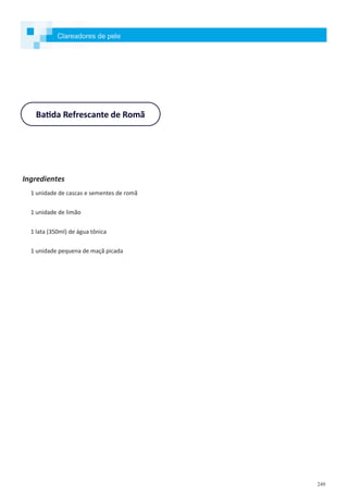 249
Batida Refrescante de Romã
Ingredientes
1 unidade de cascas e sementes de romã
1 unidade de limão
1 lata (350ml) de água tônica
1 unidade pequena de maçã picada
Clareadores de pele
 