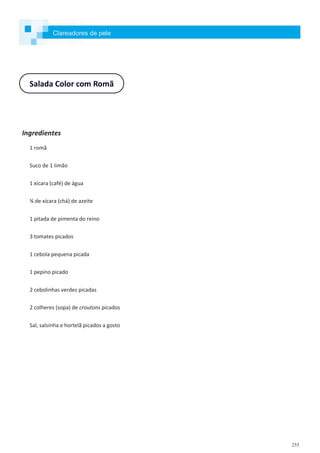 255
Salada Color com Romã
Ingredientes
1 romã
Suco de 1 limão
1 xícara (café) de água
¾ de xícara (chá) de azeite
1 pitada de pimenta do reino
3 tomates picados
1 cebola pequena picada
1 pepino picado
2 cebolinhas verdes picadas
2 colheres (sopa) de croutons picados
Sal, salsinha e hortelã picados a gosto
Clareadores de pele
 