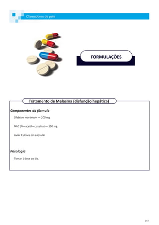 257
Componentes da fórmula
Silybium marianum — 200 mg
NAC (N—acetil—cisteína) — 150 mg
Aviar X doses em cápsulas
Posologia
Tomar 1 dose ao dia.
Clareadores de pele
FORMULAÇÕES
Tratamento de Melasma (disfunção hepática)
 
