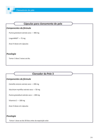 258
Componentes da fórmula
Punica granatum extrato seco — 400 mg
LingonMAX® — 75 mg
Aviar X doses em cápsulas
Posologia
Tomar 1 dose 2 veses ao dia.
Componentes da fórmula
Camellia sinensis extrato seco — 200 mg
Vaccinium myrtillus extrato seco — 50 mg
Punica granattum extrato seco — 200 mg
Vitamina C — 100 mg
Aviar X doses em cápsulas
Posologia
Tomar 1 dose ao dia 30 dias antes da exposição solar.
Clareadores de pele
Cápsulas para clareamento de pele
Clareador da Pele 3
 