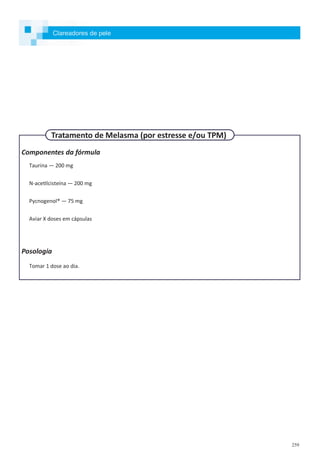 259
Componentes da fórmula
Taurina — 200 mg
N-acetilcisteína — 200 mg
Pycnogenol® — 75 mg
Aviar X doses em cápsulas
Posologia
Tomar 1 dose ao dia.
Clareadores de pele
Tratamento de Melasma (por estresse e/ou TPM)
 