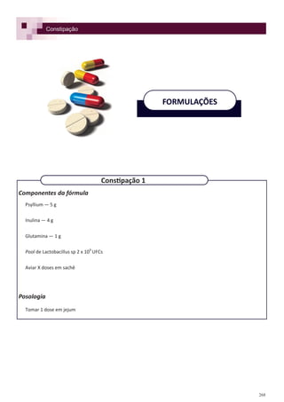 268
Componentes da fórmula
Psyllium — 5 g
Inulina — 4 g
Glutamina — 1 g
Pool de Lactobacillus sp 2 x 109
UFCs
Aviar X doses em sachê
Posologia
Tomar 1 dose em jejum
Constipação
FORMULAÇÕES
Constipação 1
 