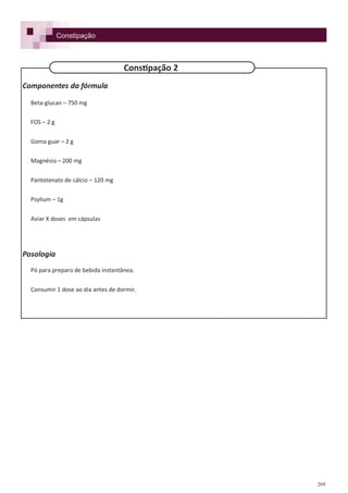 269
Componentes da fórmula
Beta-glucan – 750 mg
FOS – 2 g
Goma guar – 2 g
Magnésio – 200 mg
Pantotenato de cálcio – 120 mg
Psylium – 1g
Aviar X doses em cápsulas
Posologia
Pó para preparo de bebida instantânea.
Consumir 1 dose ao dia antes de dormir.
Constipação
Constipação 2
 