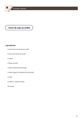303
Ingredientes
1 xícara de carne de soja em cubos
2 xícaras de molho de tomate
½ cebola
2 dentes de alho
1 colher (sopa) de salsa picada
1 colher (sopa) de cebolinho fresco picado
1 limão
2 colheres (sopa) de azeite
Sal a gosto
Carne de soja ao molho
Flacidez dérmica
 