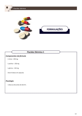 305
Componentes da fórmula
L-lisina – 250 mg
L-prolina – 250 mg
L-glicina – 150 mg
Aviar X doses em cápsulas
Posologia
1 dose ao dia antes de dormir.
FORMULAÇÕES
Flacidez dérmica
Flacidez Dérmica 1
 