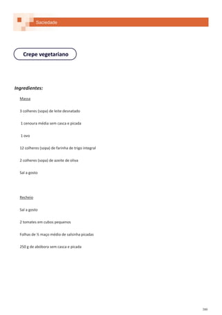 380
Ingredientes:
Massa
3 colheres (sopa) de leite desnatado
1 cenoura média sem casca e picada
1 ovo
12 colheres (sopa) de farinha de trigo integral
2 colheres (sopa) de azeite de oliva
Sal a gosto
Recheio
Sal a gosto
2 tomates em cubos pequenos
Folhas de ½ maço médio de salsinha picadas
250 g de abóbora sem casca e picada
Crepe vegetariano
Saciedade
 