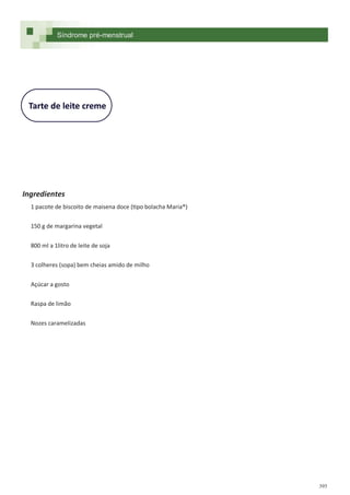 395
Tarte de leite creme
Ingredientes
1 pacote de biscoito de maisena doce (tipo bolacha Maria®)
150 g de margarina vegetal
800 ml a 1litro de leite de soja
3 colheres (sopa) bem cheias amido de milho
Açúcar a gosto
Raspa de limão
Nozes caramelizadas
Síndrome pré-menstrual
 