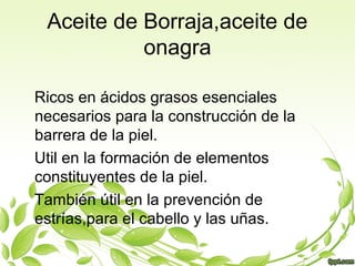 Aceite de Borraja,aceite de
onagra
Ricos en ácidos grasos esenciales
necesarios para la construcción de la
barrera de la p...
