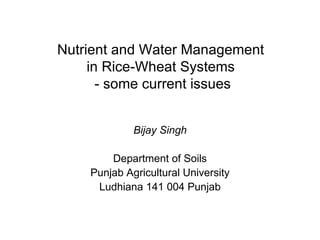 Nutrient and Water Management  in Rice-Wheat Systems  - some current issues Bijay Singh Department of Soils Punjab Agricultural University Ludhiana 141 004 Punjab 