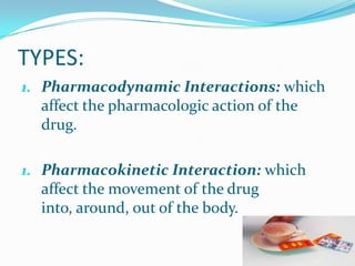 TYPES:
1. Pharmacodynamic Interactions: which
affect the pharmacologic action of the
drug.
1. Pharmacokinetic Interaction: which
affect the movement of the drug
into, around, out of the body.
 