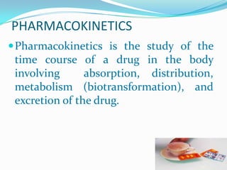 PHARMACOKINETICS
Pharmacokinetics is the study of the
time course of a drug in the body
involving absorption, distribution,
metabolism (biotransformation), and
excretion of the drug.
 