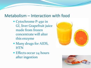 Metabolism – Interaction with food
 Cytochrome P-450 in
GI, liver Grapefruit juice
made from frozen
concentrate will alter
this enzyme
 Many drugs for AIDS,
HTN
 Effects occur 24 hours
after ingestion
 