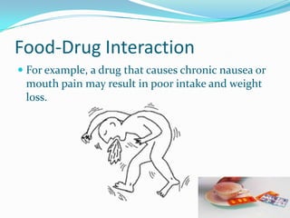 Food-Drug Interaction
 For example, a drug that causes chronic nausea or
mouth pain may result in poor intake and weight
loss.
 