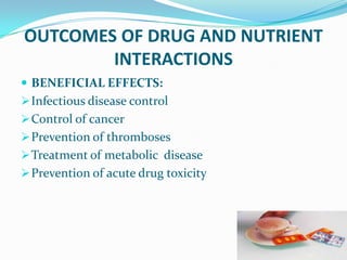 OUTCOMES OF DRUG AND NUTRIENT
INTERACTIONS
 BENEFICIAL EFFECTS:
Infectious disease control
Control of cancer
Prevention of thromboses
Treatment of metabolic disease
Prevention of acute drug toxicity
 