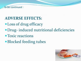 To be continued :
ADVERSE EFFECTS:
Loss of drug efficacy
Drug- induced nutritional deficiencies
Toxic reactions
Blocked feeding tubes
 