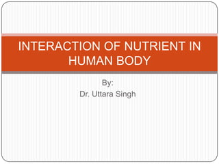 INTERACTION OF NUTRIENT IN
HUMAN BODY
By:
Dr. Uttara Singh

 