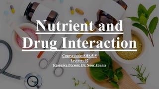 Nutrient and
Drug Interaction
Course code: SHS.515
Lecture: 02
Resource Person: Dr. Noor Younis
 