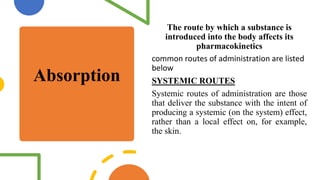 Absorption
The route by which a substance is
introduced into the body affects its
pharmacokinetics
common routes of admini...