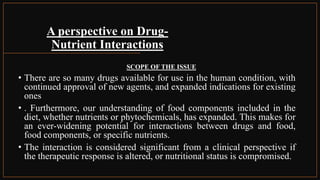 A perspective on Drug-
Nutrient Interactions
SCOPE OF THE ISSUE
• There are so many drugs available for use in the human c...