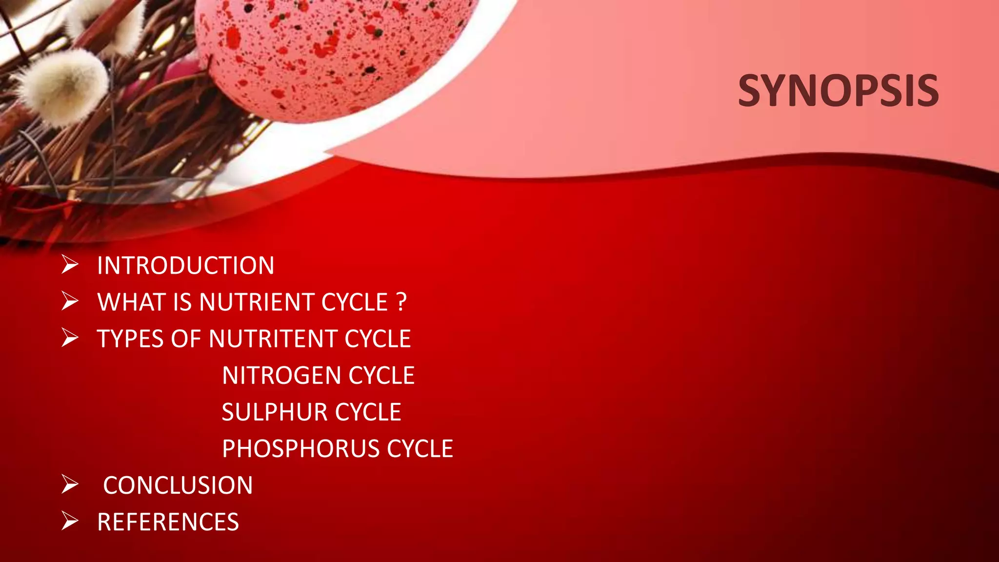  INTRODUCTION
 WHAT IS NUTRIENT CYCLE ?
 TYPES OF NUTRITENT CYCLE
NITROGEN CYCLE
SULPHUR CYCLE
PHOSPHORUS CYCLE
 CONCLUSION
 REFERENCES
SYNOPSIS
 