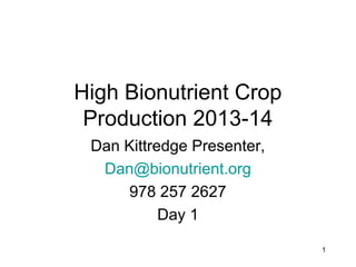 High Bionutrient Crop
Production 2013-14
Dan Kittredge Presenter,
Dan@bionutrient.org
978 257 2627
Day 1
1

 