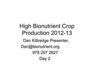High Bionutrient Crop
Production 2012-13
Dan Kittredge Presenter,
Dan@bionutrient.org
978 257 2627
Day 2

 