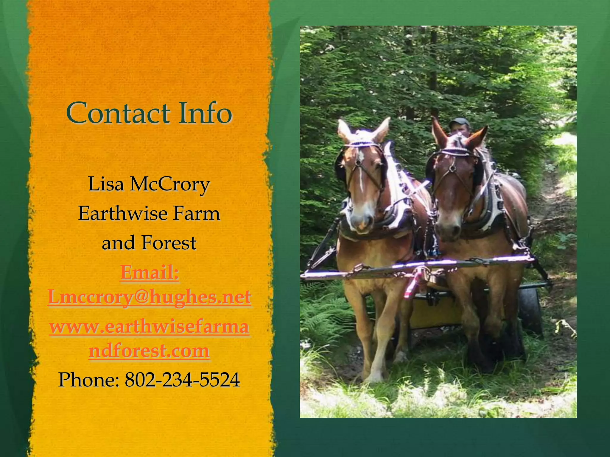 Contact Info

    Lisa McCrory
   Earthwise Farm
     and Forest
       Email:
Lmccrory@hughes.net
www.earthwisefarma
    ndforest.com
 Phone: 802-234-5524
 