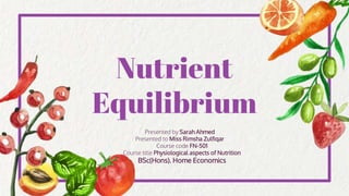 Nutrient
Equilibrium
Presented by Sarah Ahmed
Presented to Miss Rimsha Zulfiqar
Course code FN-501
Course title Physiological aspects of Nutrition
BSc(Hons). Home Economics
 
