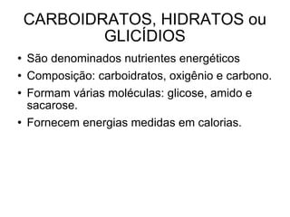 CARBOIDRATOS, HIDRATOS ou GLICÍDIOS São denominados nutrientes energéticos Composição: carboidratos, oxigênio e carbono. Formam várias moléculas: glicose, amido e sacarose. Fornecem energias medidas em calorias. 