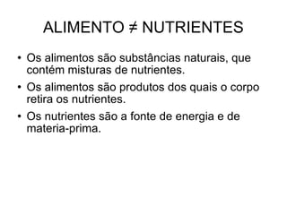 ALIMENTO  ≠ NUTRIENTES Os alimentos são substâncias naturais, que contém misturas de nutrientes. Os alimentos são produtos dos quais o corpo retira os nutrientes. Os nutrientes são a fonte de energia e de materia-prima. 