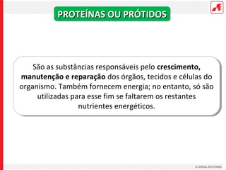 PROTEÍNAS OU PRÓTIDOS




    São as substâncias responsáveis pelo crescimento,
manutenção e reparação dos órgãos, tecidos e células do
organismo. Também fornecem energia; no entanto, só são
     utilizadas para esse fim se faltarem os restantes
                  nutrientes energéticos.
 